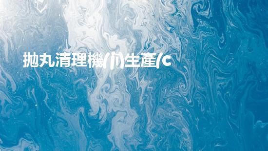 拋丸清理機(jī)生產(chǎn)廠清淤工程的深度刨析與技術(shù)創(chuàng)新探索，揭示施工技術(shù)的最終奧秘！